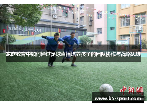 家庭教育中如何通过足球直播培养孩子的团队协作与战略思维